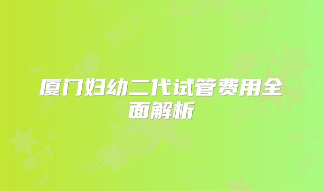 厦门妇幼二代试管费用全面解析