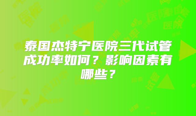 泰国杰特宁医院三代试管成功率如何？影响因素有哪些？