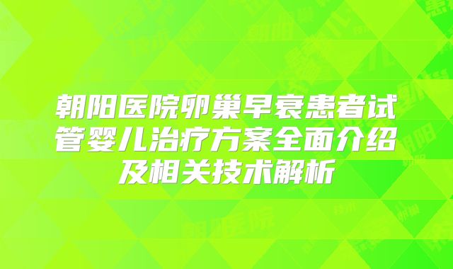 朝阳医院卵巢早衰患者试管婴儿治疗方案全面介绍及相关技术解析