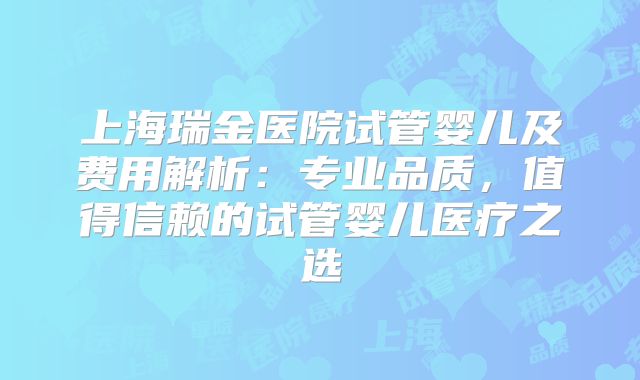 上海瑞金医院试管婴儿及费用解析：专业品质，值得信赖的试管婴儿医疗之选