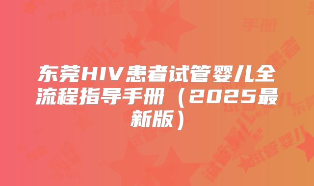 东莞HIV患者试管婴儿全流程指导手册（2025最新版）