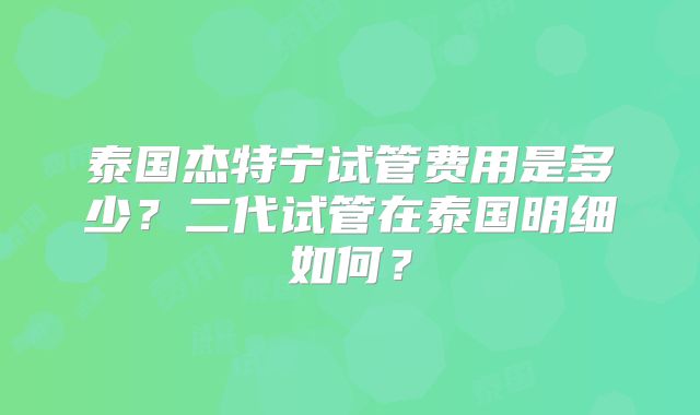 泰国杰特宁试管费用是多少？二代试管在泰国明细如何？