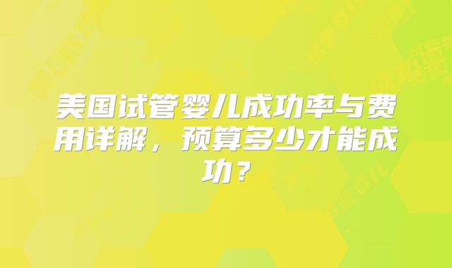 美国试管婴儿成功率与费用详解,预算多少才能成功?