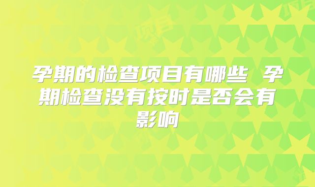 孕期的检查项目有哪些 孕期检查没有按时是否会有影响