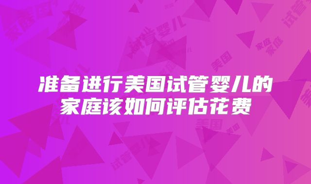 准备进行美国试管婴儿的家庭该如何评估花费