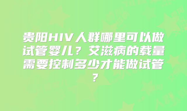 贵阳HIV人群哪里可以做试管婴儿？艾滋病的载量需要控制多少才能做试管？