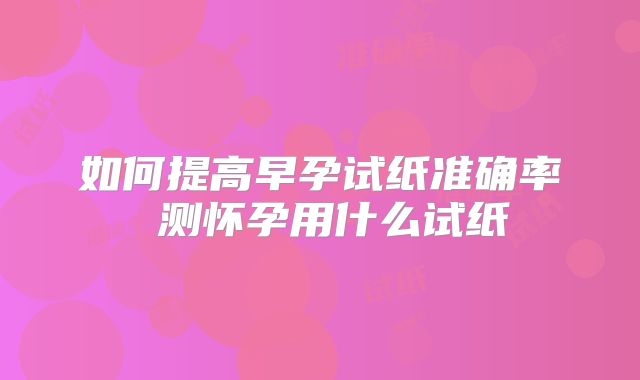 如何提高早孕试纸准确率 测怀孕用什么试纸