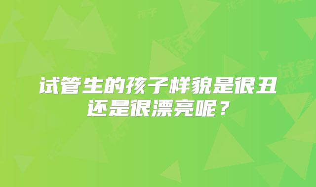 试管生的孩子样貌是很丑还是很漂亮呢？