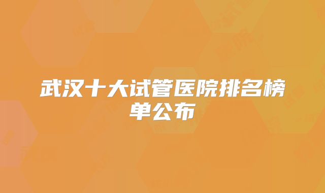 武汉十大试管医院排名榜单公布