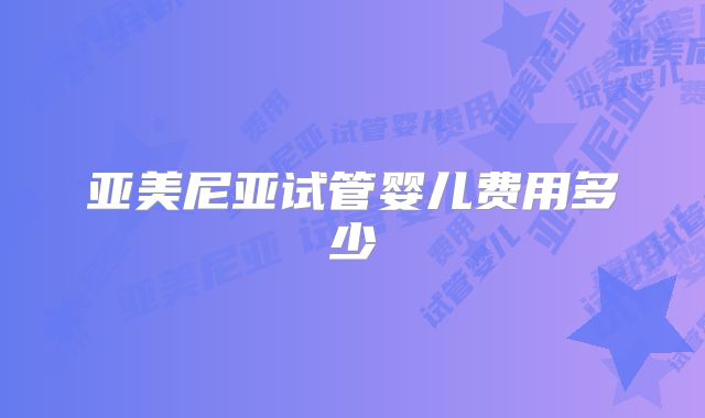 亚美尼亚试管婴儿费用多少