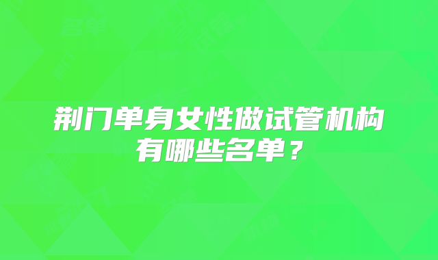 荆门单身女性做试管机构有哪些名单？