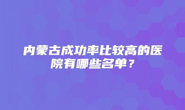 内蒙古成功率比较高的医院有哪些名单？