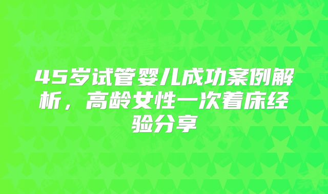 45岁试管婴儿成功案例解析，高龄女性一次着床经验分享