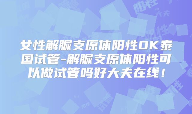 女性解脲支原体阳性OK泰国试管-解脲支原体阳性可以做试管吗好大夫在线！