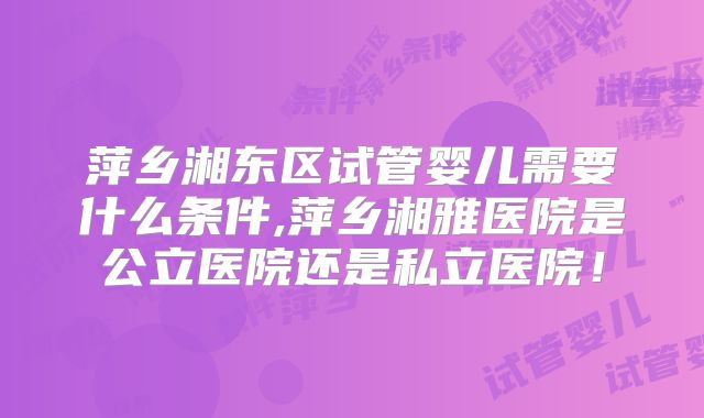 萍乡湘东区试管婴儿需要什么条件,萍乡湘雅医院是公立医院还是私立医院！