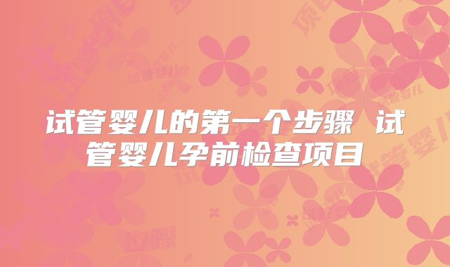 试管婴儿的第一个步骤 试管婴儿孕前检查项目
