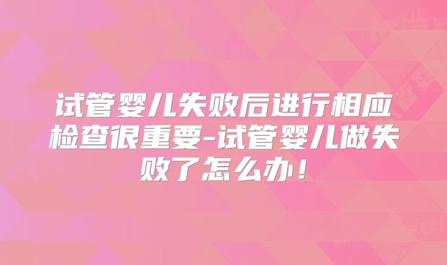 试管婴儿失败后进行相应检查很重要-试管婴儿做失败了怎么办!