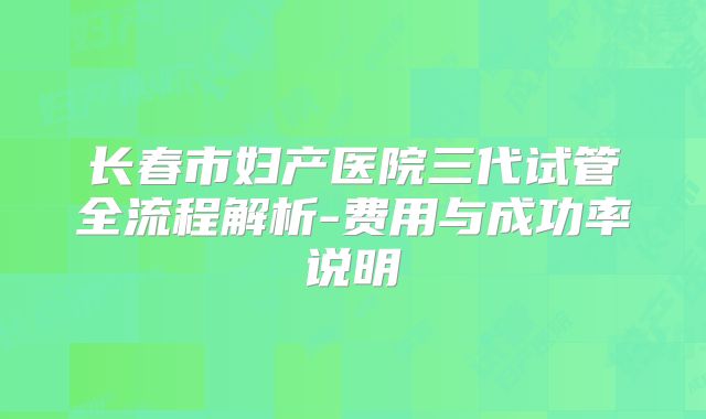 长春市妇产医院三代试管全流程解析-费用与成功率说明