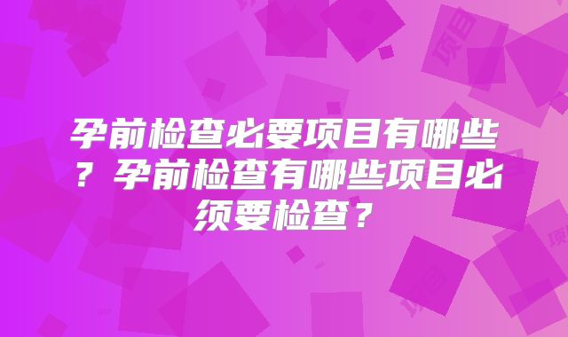 孕前检查必要项目有哪些?孕前检查有哪些项目必须要检查?