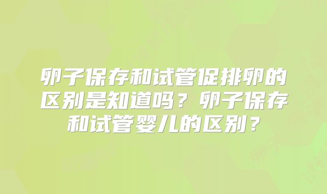 卵子保存和试管促排卵的区别是知道吗？卵子保存和试管婴儿的区别？