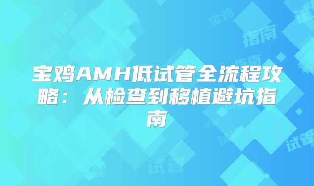 宝鸡AMH低试管全流程攻略：从检查到移植避坑指南