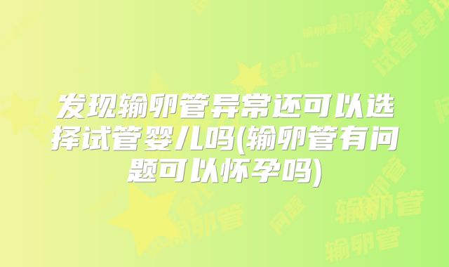 发现输卵管异常还可以选择试管婴儿吗(输卵管有问题可以怀孕吗)