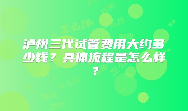 泸州三代试管费用大约多少钱？具体流程是怎么样？