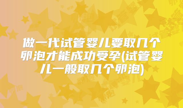 做一代试管婴儿要取几个卵泡才能成功受孕(试管婴儿一般取几个卵泡)