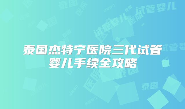 泰国杰特宁医院三代试管婴儿手续全攻略