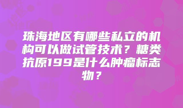 珠海地区有哪些私立的机构可以做试管技术？糖类抗原199是什么肿瘤标志物？