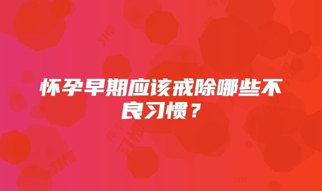怀孕早期应该戒除哪些不良习惯？