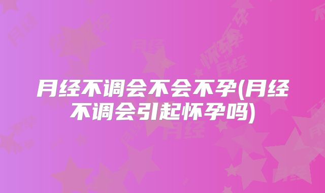 月经不调会不会不孕(月经不调会引起怀孕吗)