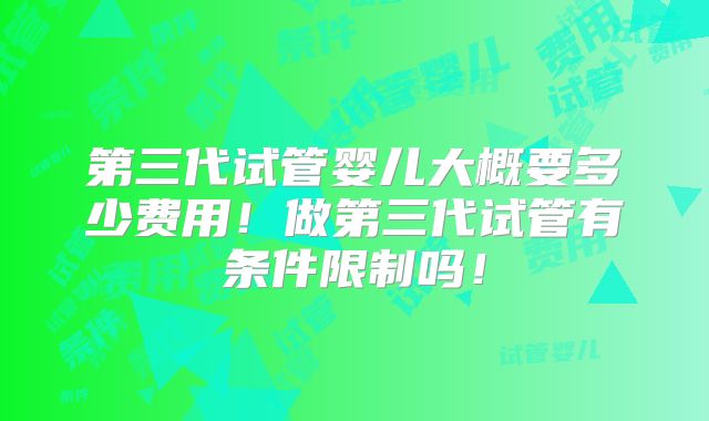 第三代试管婴儿大概要多少费用！做第三代试管有条件限制吗！
