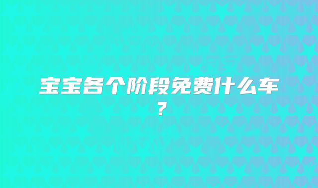 宝宝各个阶段免费什么车？