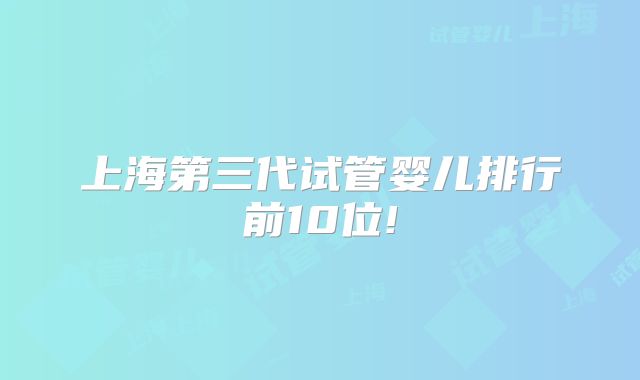 上海第三代试管婴儿排行前10位!