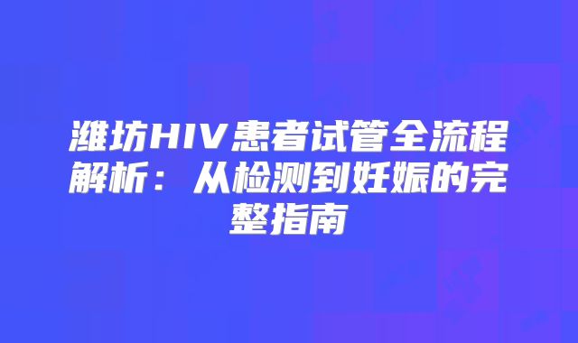 潍坊HIV患者试管全流程解析：从检测到妊娠的完整指南