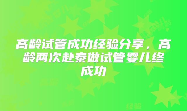 高龄试管成功经验分享,高龄两次赴泰做试管婴儿终成功