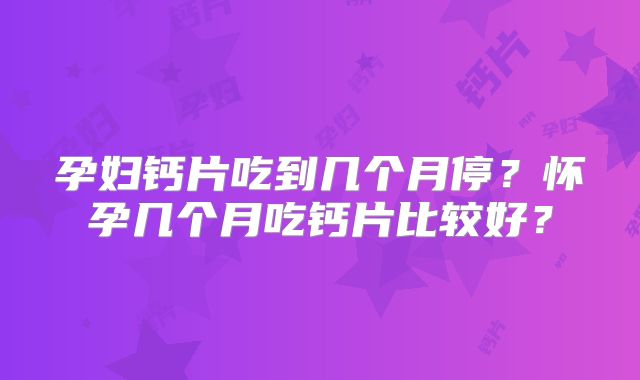 孕妇钙片吃到几个月停？怀孕几个月吃钙片比较好？