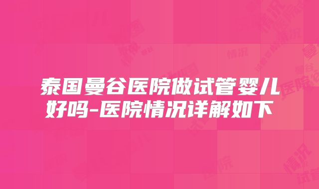 泰国曼谷医院做试管婴儿好吗-医院情况详解如下