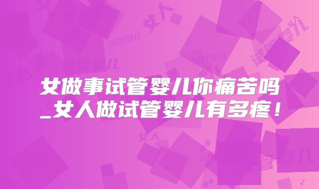 女做事试管婴儿你痛苦吗_女人做试管婴儿有多疼！