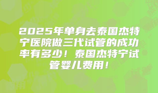 2025年单身去泰国杰特宁医院做三代试管的成功率有多少!泰国杰特宁试管婴儿费用!