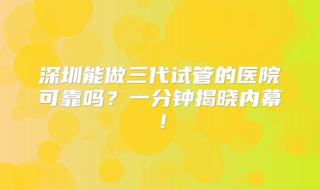 深圳能做三代试管的医院可靠吗？一分钟揭晓内幕！