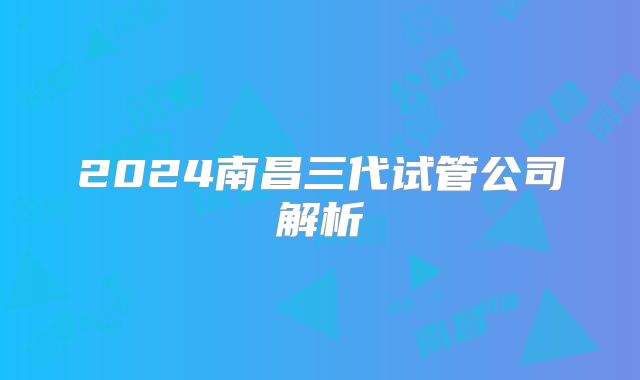 2024南昌三代试管公司解析