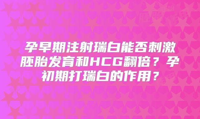 孕早期注射瑞白能否刺激胚胎发育和HCG翻倍？孕初期打瑞白的作用？