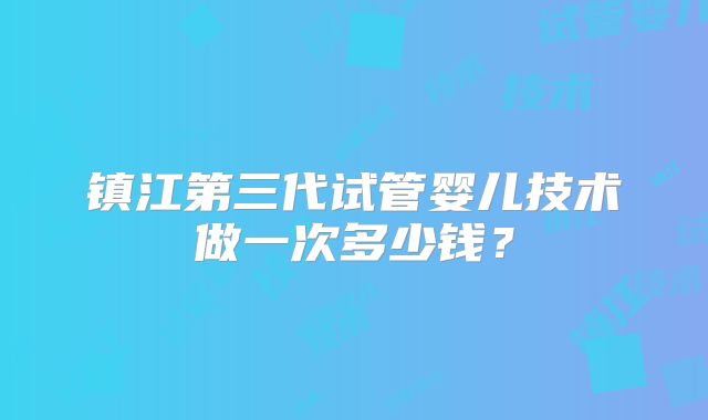 镇江第三代试管婴儿技术做一次多少钱?