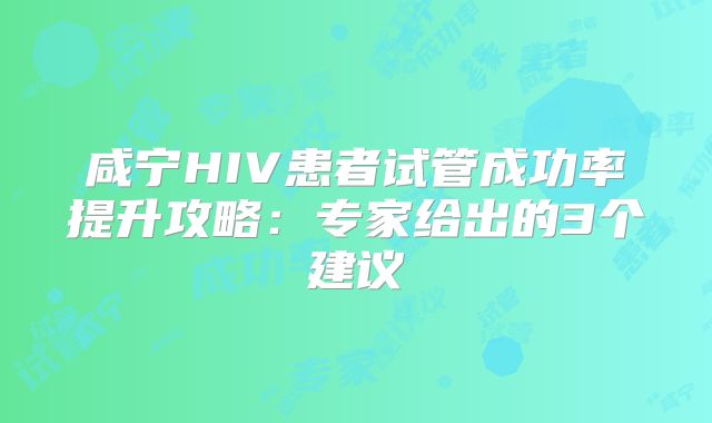 咸宁HIV患者试管成功率提升攻略:专家给出的3个建议