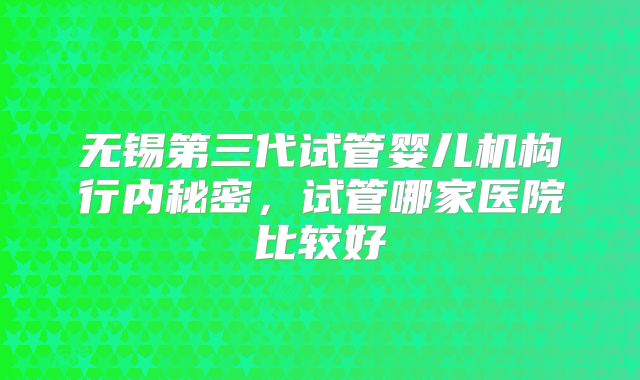 无锡第三代试管婴儿机构行内秘密，试管哪家医院比较好