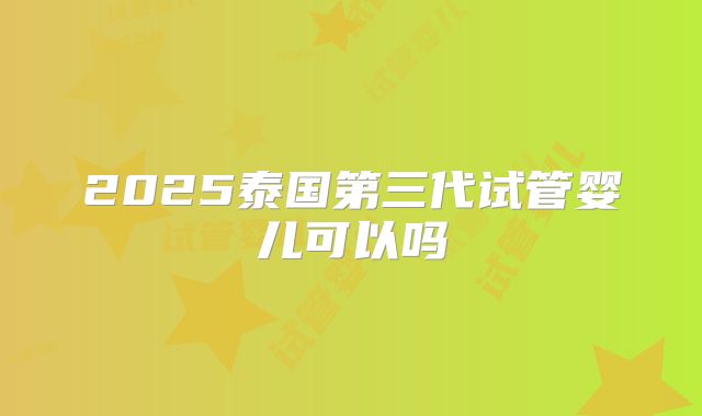 2025泰国第三代试管婴儿可以吗