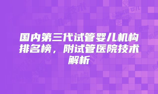 国内第三代试管婴儿机构排名榜,附试管医院技术解析