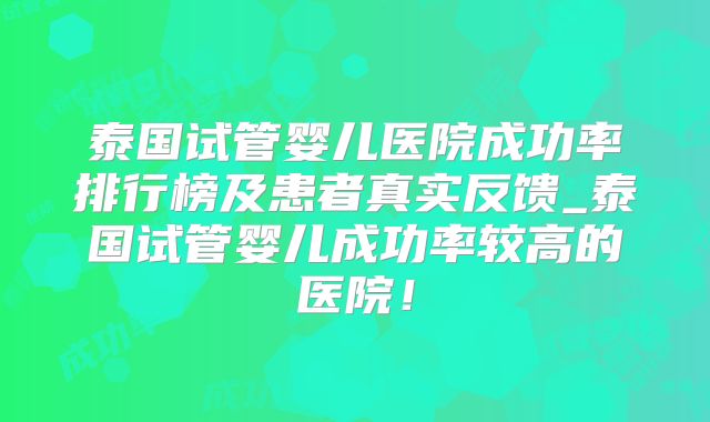泰国试管婴儿医院成功率排行榜及患者真实反馈_泰国试管婴儿成功率较高的医院！